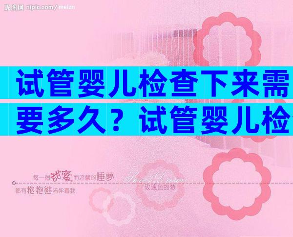试管婴儿检查下来需要多久？试管婴儿检查下来需要多久完成？