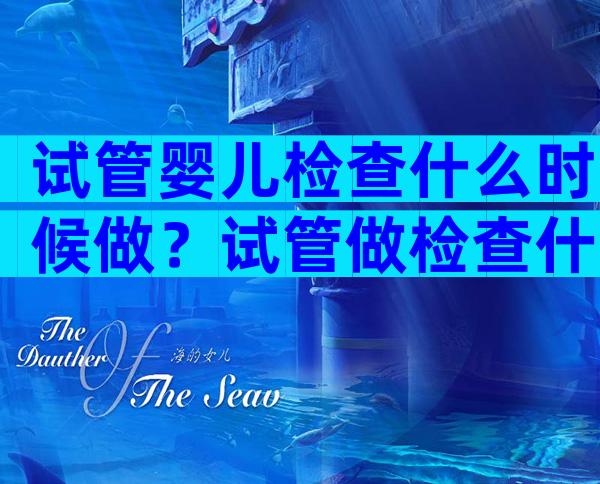 试管婴儿检查什么时候做？试管做检查什么时候合适？