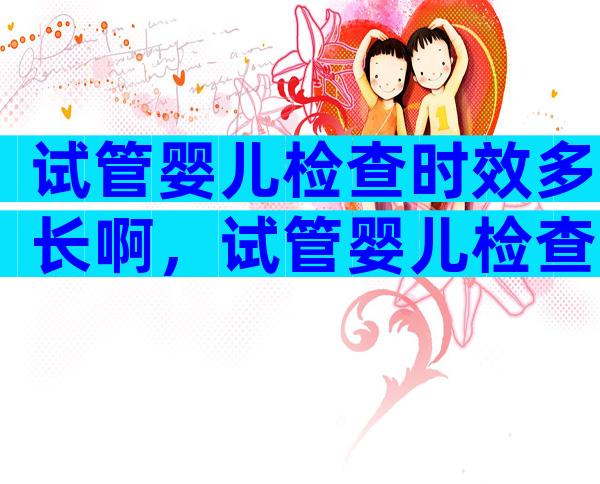 试管婴儿检查时效多长啊，试管婴儿检查结果多久有效