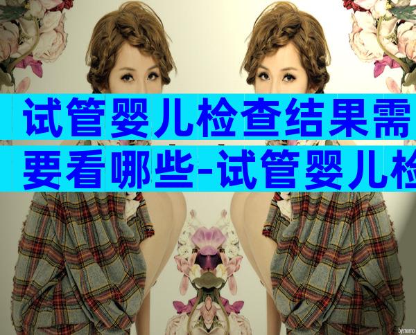 试管婴儿检查结果需要看哪些-试管婴儿检查结果需要看哪些指标