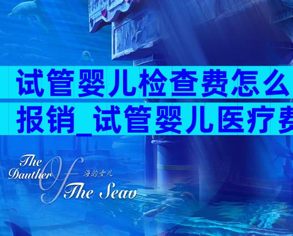 试管婴儿检查费怎么报销_试管婴儿医疗费报销吗