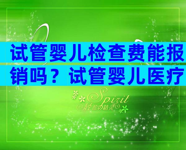 试管婴儿检查费能报销吗？试管婴儿医疗费报销吗？