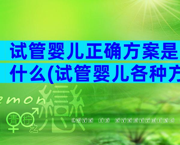 试管婴儿正确方案是什么(试管婴儿各种方案流程及优缺点)