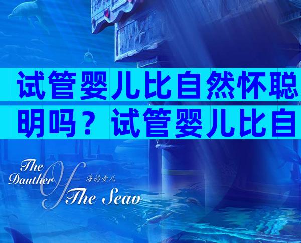 试管婴儿比自然怀聪明吗？试管婴儿比自然怀孕孩子寿命有什么区别？