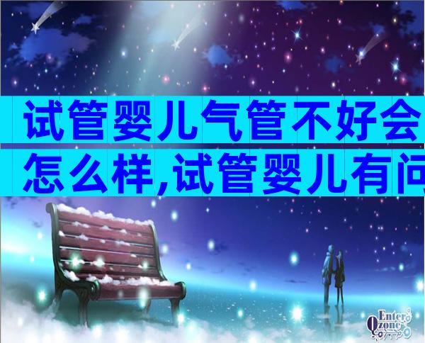试管婴儿气管不好会怎么样,试管婴儿有问题怎么办