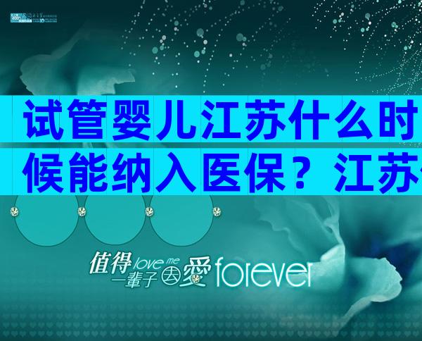 试管婴儿江苏什么时候能纳入医保？江苏做试管婴儿排名