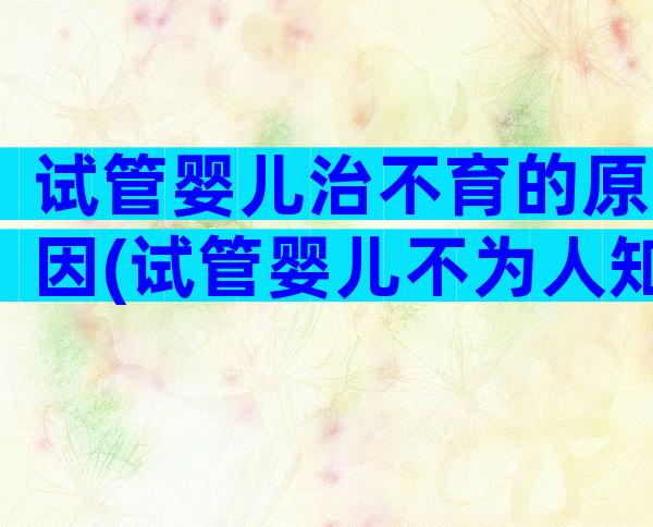 试管婴儿治不育的原因(试管婴儿不为人知的缺陷)