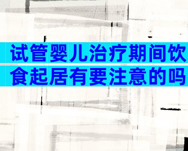 试管婴儿治疗期间饮食起居有要注意的吗？