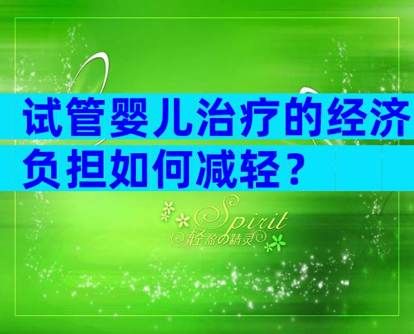 试管婴儿治疗的经济负担如何减轻？