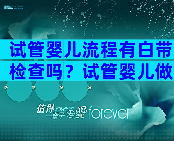 试管婴儿流程有白带检查吗？试管婴儿做的检查