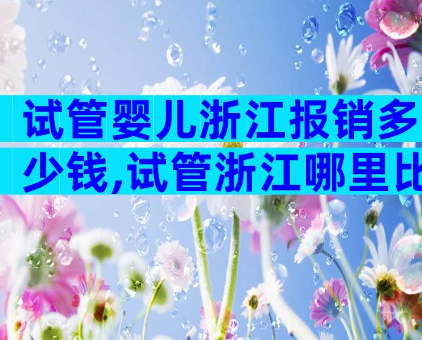 试管婴儿浙江报销多少钱,试管浙江哪里比较好