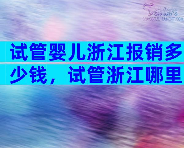试管婴儿浙江报销多少钱，试管浙江哪里比较好