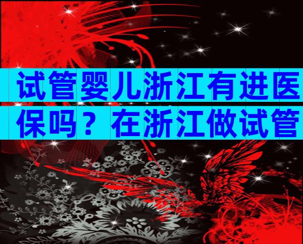试管婴儿浙江有进医保吗？在浙江做试管婴儿需要多少钱？