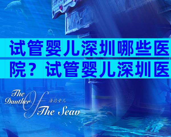 试管婴儿深圳哪些医院？试管婴儿深圳医院排名比较好