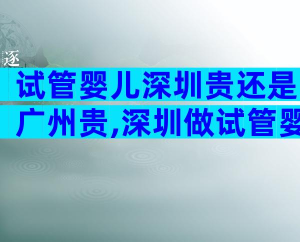 试管婴儿深圳贵还是广州贵,深圳做试管婴儿难受么