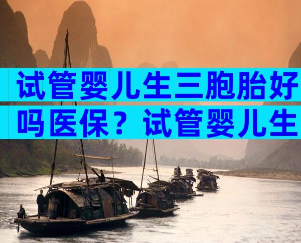 试管婴儿生三胞胎好吗医保？试管婴儿生三胞胎好吗？