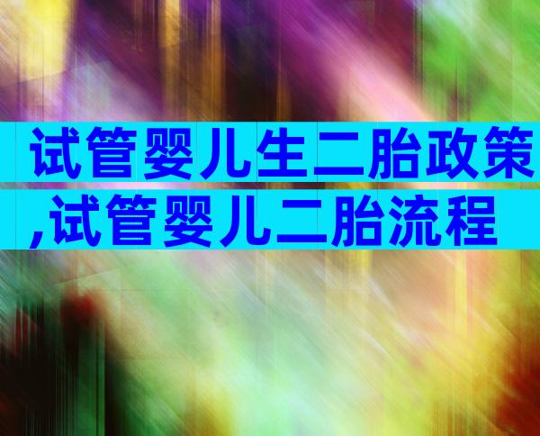 试管婴儿生二胎政策,试管婴儿二胎流程