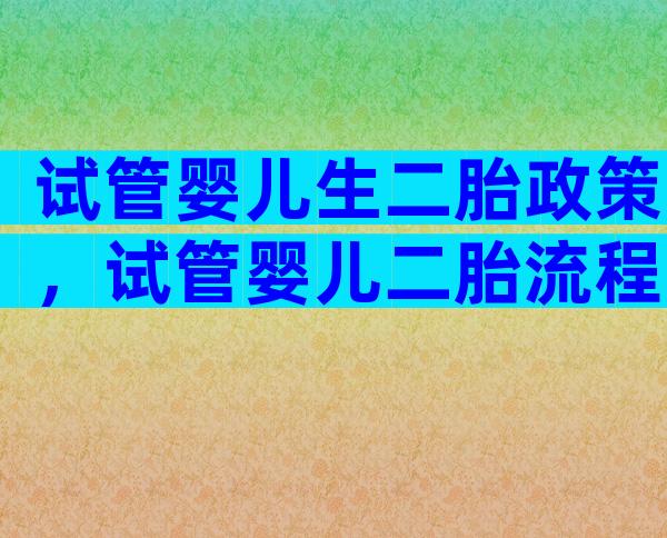 试管婴儿生二胎政策，试管婴儿二胎流程