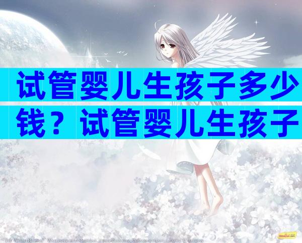 试管婴儿生孩子多少钱？试管婴儿生孩子多少钱一个？