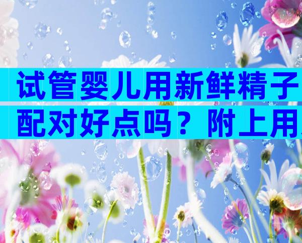 试管婴儿用新鲜精子配对好点吗？附上用新鲜与冷冻精子的不同之处