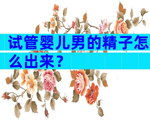 试管婴儿男的精子怎么出来？