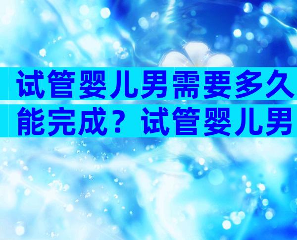 试管婴儿男需要多久能完成？试管婴儿男的需要去几次？