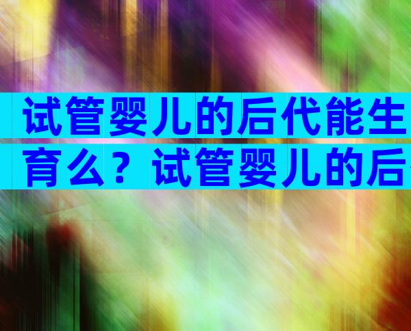 试管婴儿的后代能生育么？试管婴儿的后代怎么样？