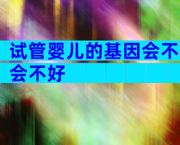 试管婴儿的基因会不会不好