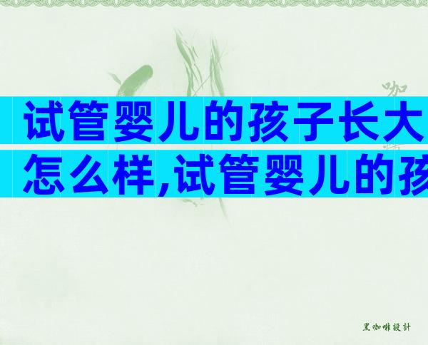 试管婴儿的孩子长大怎么样,试管婴儿的孩子长大是否健康