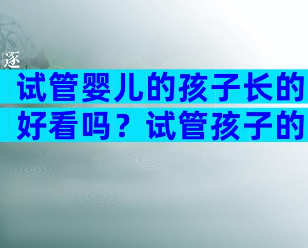 试管婴儿的孩子长的好看吗？试管孩子的长相