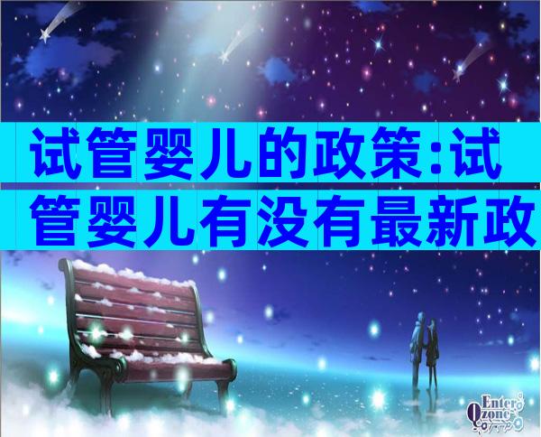 试管婴儿的政策:试管婴儿有没有最新政策