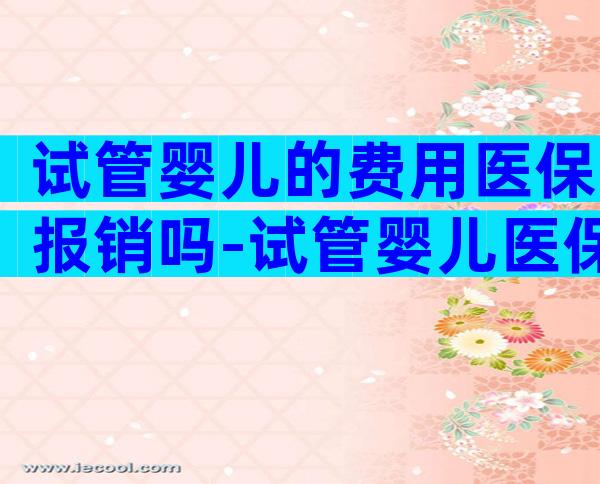试管婴儿的费用医保报销吗-试管婴儿医保给报销吗