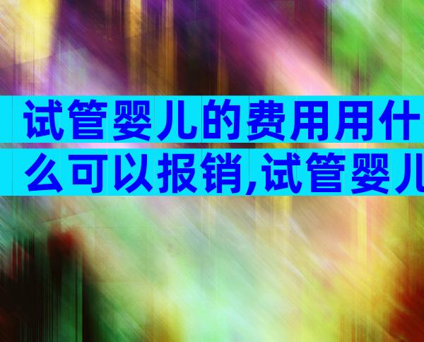 试管婴儿的费用用什么可以报销,试管婴儿费用医保报销吗