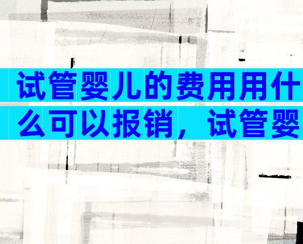 试管婴儿的费用用什么可以报销，试管婴儿费用医保报销吗