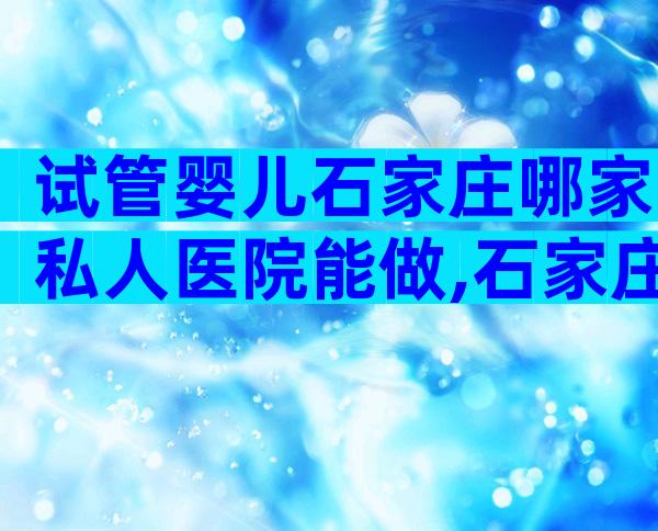 试管婴儿石家庄哪家私人医院能做,石家庄做试管婴儿哪个医院好