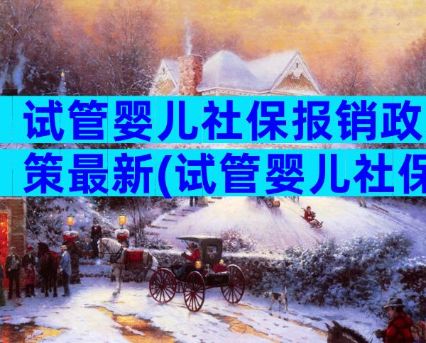 试管婴儿社保报销政策最新(试管婴儿社保报销政策最新规定)
