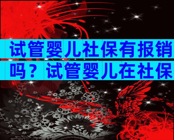 试管婴儿社保有报销吗？试管婴儿在社保报销范围内么？