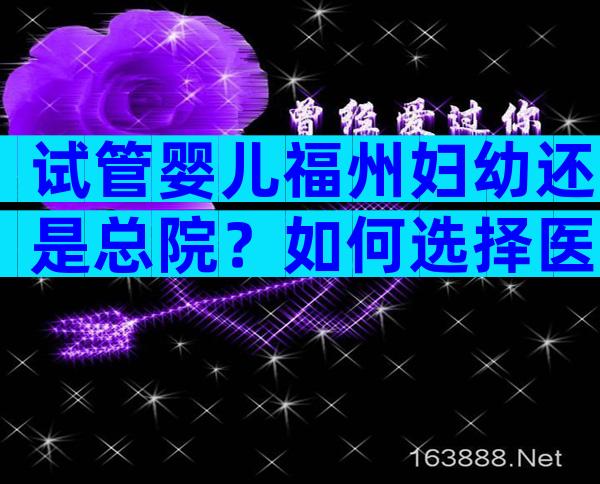 试管婴儿福州妇幼还是总院？如何选择医院？