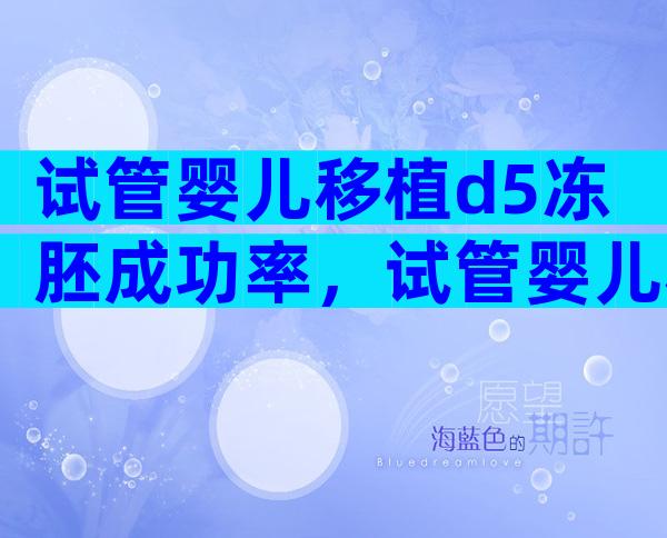 试管婴儿移植d5冻胚成功率，试管婴儿移植d5冻胚成功率高吗？