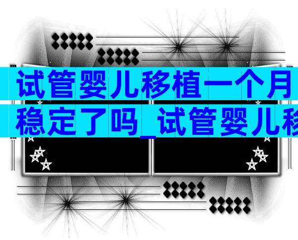 试管婴儿移植一个月稳定了吗_试管婴儿移植成功后多久才稳定下来