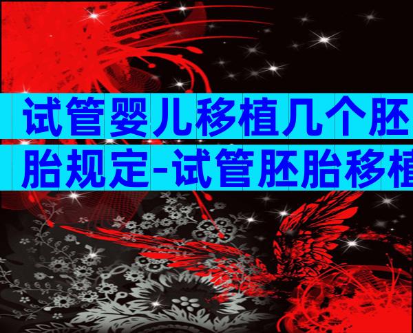 试管婴儿移植几个胚胎规定-试管胚胎移植几个好