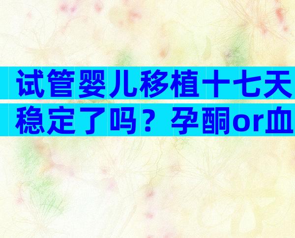 试管婴儿移植十七天稳定了吗？孕酮or血值正常别担心