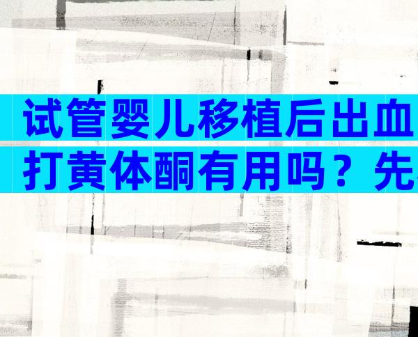 试管婴儿移植后出血打黄体酮有用吗？先看看出血原因来说