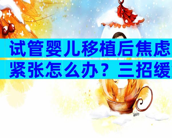 试管婴儿移植后焦虑紧张怎么办？三招缓解试管婴儿移植焦虑！