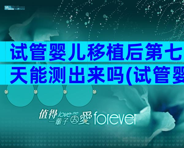 试管婴儿移植后第七天能测出来吗(试管婴儿移植后7天能测出怀孕)