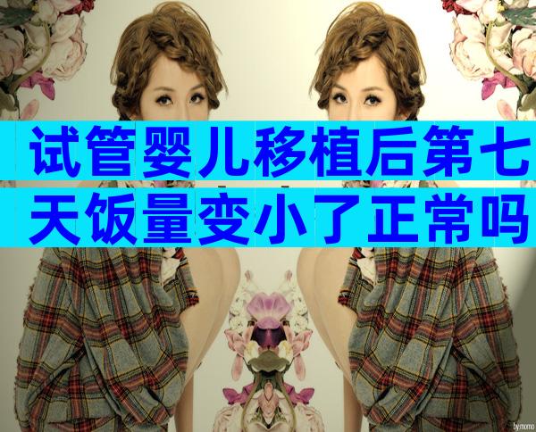 试管婴儿移植后第七天饭量变小了正常吗？