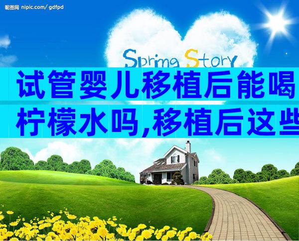 试管婴儿移植后能喝柠檬水吗,移植后这些谣言不要信!