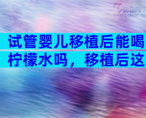 试管婴儿移植后能喝柠檬水吗，移植后这些谣言不要信！