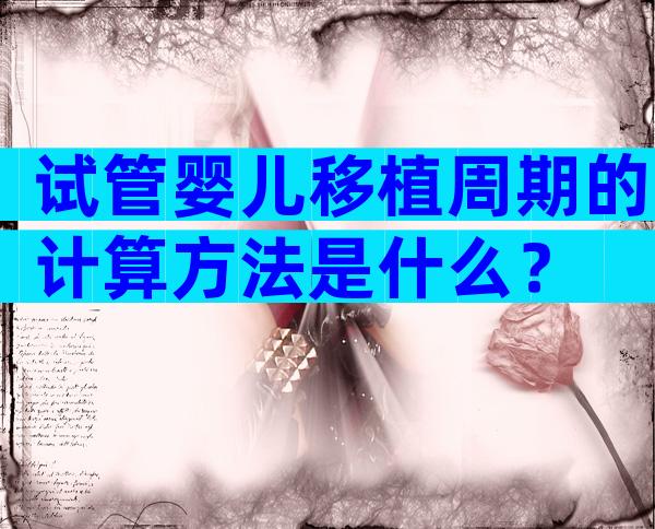 试管婴儿移植周期的计算方法是什么？
