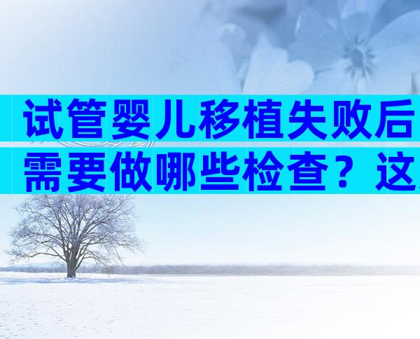 试管婴儿移植失败后需要做哪些检查？这几个方面必做！